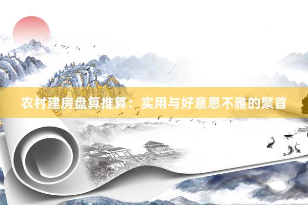 农村建房盘算推算：实用与好意思不雅的聚首