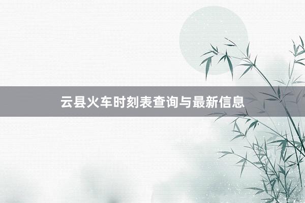 云县火车时刻表查询与最新信息