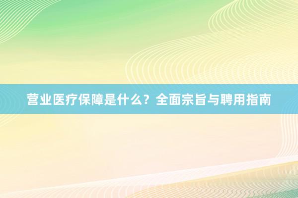 营业医疗保障是什么？全面宗旨与聘用指南