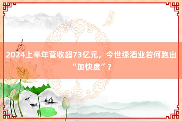 2024上半年营收超73亿元，今世缘酒业若何跑出“加快度”？