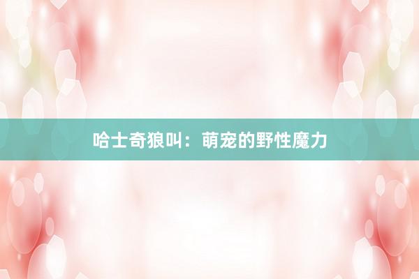哈士奇狼叫：萌宠的野性魔力